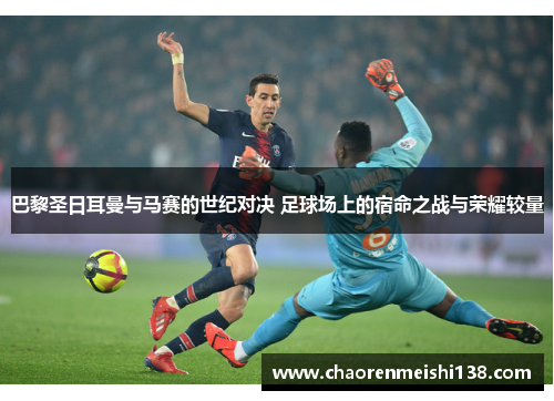 巴黎圣日耳曼与马赛的世纪对决 足球场上的宿命之战与荣耀较量 巴黎圣日耳曼与马赛的世纪对决 足球场上的宿命之战与荣耀较量