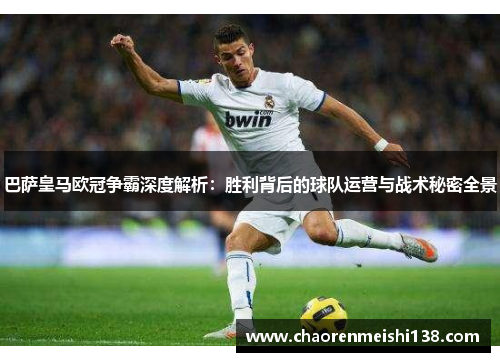 巴萨皇马欧冠争霸深度解析：胜利背后的球队运营与战术秘密全景
