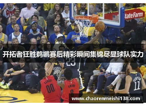 开拓者狂胜鹈鹕赛后精彩瞬间集锦尽显球队实力
