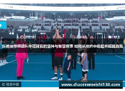 张德培带领团队夺冠背后的坚持与智慧探索 如何从挫折中崛起并超越自我